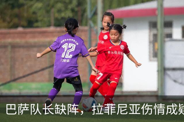 巴萨队长缺阵，拉菲尼亚伤情成疑局势严峻