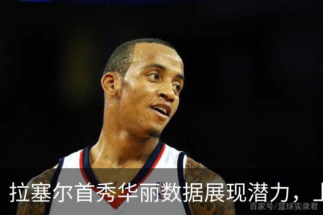 拉塞尔首秀华丽数据展现潜力，上海能否倚重其双能角色？